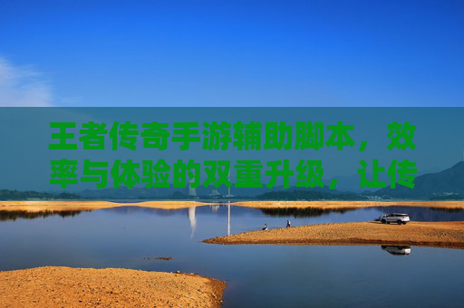 王者传奇手游辅助脚本,效率与体验的双重升级,让传奇冒险更轻松,王者传奇手游辅助脚本,效率与体验的双重升级,让传奇冒险更轻松