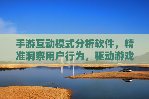 手游互动模式分析软件,精准洞察用户行为,驱动游戏创新