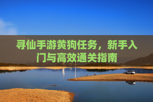 寻仙手游黄狗任务，新手入门与高效通关指南