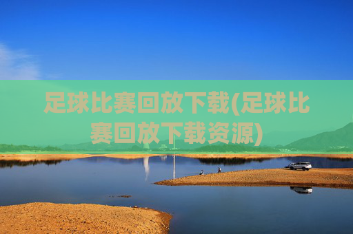 足球比赛回放下载(足球比赛回放下载资源)