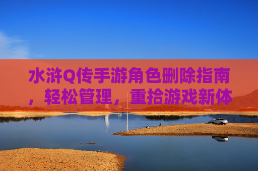 水浒Q传手游角色删除指南，轻松管理，重拾游戏新体验