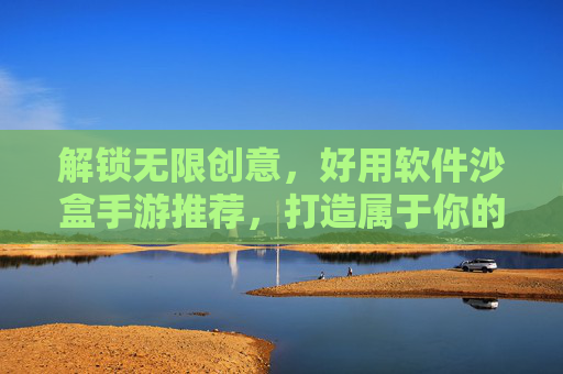 解锁无限创意,好用软件沙盒手游推荐,打造属于你的自由王国