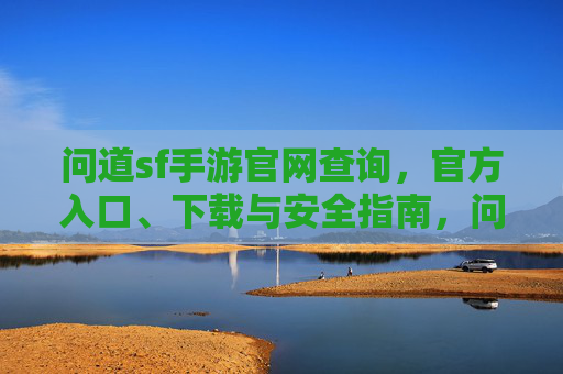 问道sf手游官网查询，官方入口、下载与安全指南，问道sf手游官网查询，官方入口、下载与安全指南