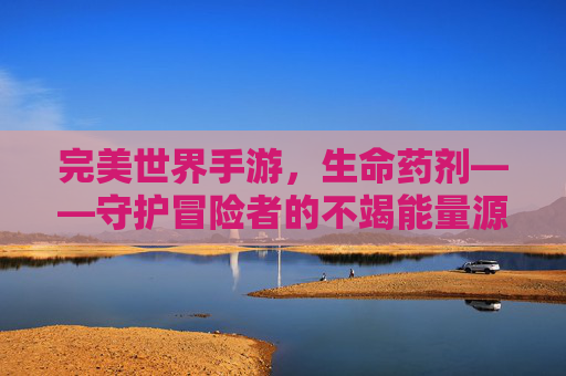 完美世界手游，生命药剂——守护冒险者的不竭能量源泉