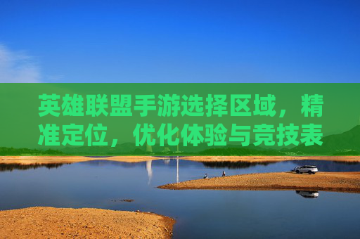 英雄联盟手游选择区域，精准定位，优化体验与竞技表现的关键一步，英雄联盟手游选择区域，精准定位，优化体验与竞技表现的关键一步