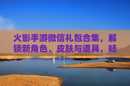 火影手游微信礼包合集，解锁新角色、皮肤与道具，畅享忍者世界！