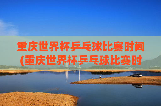 重庆世界杯乒乓球比赛时间(重庆世界杯乒乓球比赛时间表)