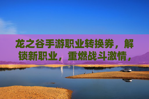 龙之谷手游职业转换券,解锁新职业,重燃战斗激情,龙之谷手游职业转换券,解锁新职业,重燃战斗激情