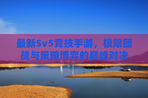 最新5v5竞技手游,极限团战与策略博弈的巅峰对决