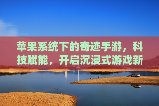 苹果系统下的奇迹手游，科技赋能，开启沉浸式游戏新体验