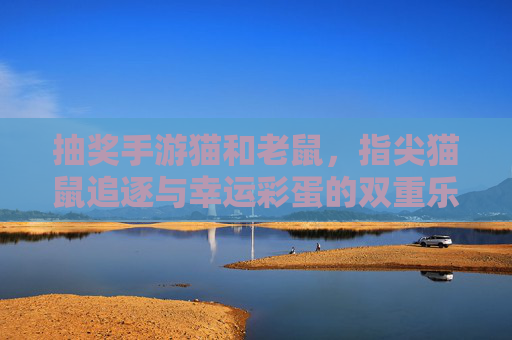 抽奖手游猫和老鼠，指尖猫鼠追逐与幸运彩蛋的双重乐趣