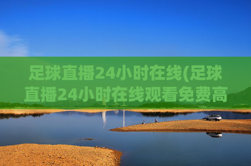 足球直播24小时在线(足球直播24小时在线观看免费高清)