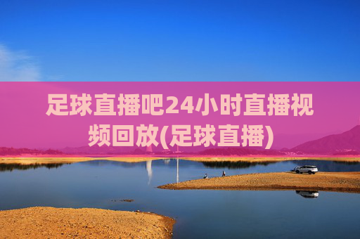 足球直播吧24小时直播视频回放(足球直播)