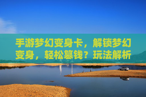 手游梦幻变身卡，解锁梦幻变身，轻松篡钱？玩法解析与风险提示，手游梦幻变身卡，解锁梦幻变身玩法解析与风险提示（警惕轻松篡钱陷阱）