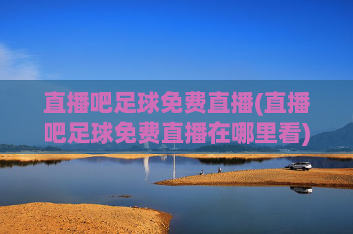 直播吧足球免费直播(直播吧足球免费直播在哪里看)