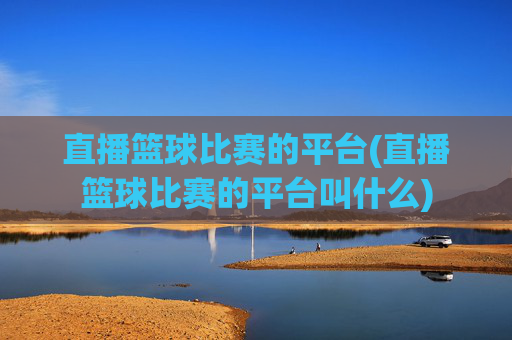 直播篮球比赛的平台(直播篮球比赛的平台叫什么)