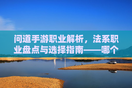 问道手游职业解析，法系职业盘点与选择指南——哪个职业是真正的法系力量？问道手游法系职业解析，盘点与选择指南，哪个职业才是真正的法系力量？
