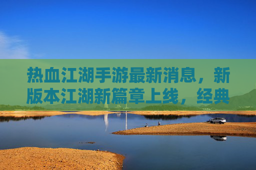 热血江湖手游最新消息，新版本江湖新篇章上线，经典玩法焕新，玩家期待值拉满！热血江湖手游新版本江湖新篇章上线，经典玩法焕新，玩家期待值拉满！