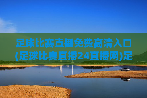 足球比赛直播免费高清入口(足球比赛直播24直播网)足球比赛直播免费高清入口(24直播网)