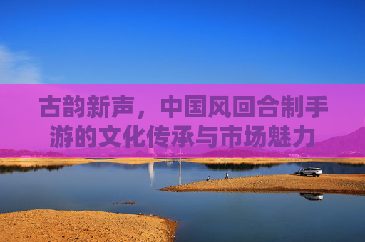 古韵新声,中国风回合制手游的文化传承与市场魅力
