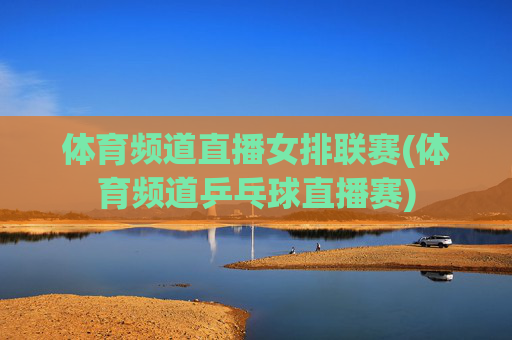 体育频道直播女排联赛(体育频道乒乓球直播赛)