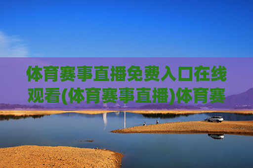 体育赛事直播免费入口在线观看(体育赛事直播)体育赛事直播免费入口在线观看