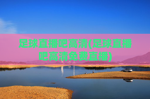足球直播吧高清(足球直播吧高清免费直播)