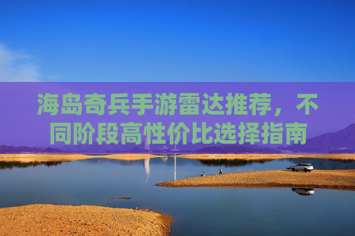 海岛奇兵手游雷达推荐,不同阶段高性价比选择指南