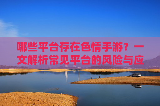 哪些平台存在色情手游？一文解析常见平台的风险与应对，哪些平台存在色情手游？一文解析常见平台的风险与应对