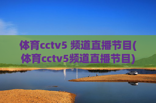 体育cctv5 频道直播节目(体育cctv5频道直播节目)