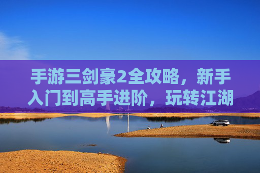 手游三剑豪2全攻略，新手入门到高手进阶，玩转江湖的秘籍，手游三剑豪2全攻略，新手入门到高手进阶，玩转江湖的秘籍