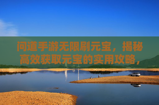 问道手游无限刷元宝，揭秘高效获取元宝的实用攻略，新手也能轻松上手