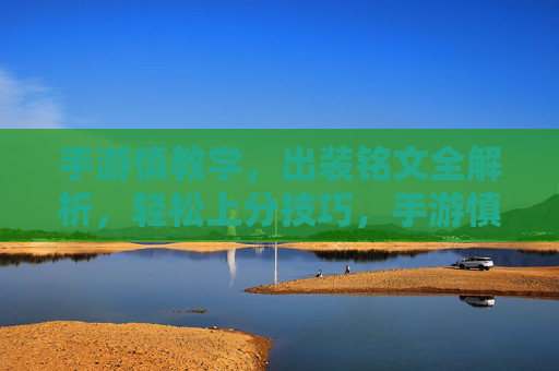 手游慎教学，出装铭文全解析，轻松上分技巧，手游慎出装铭文全解析与上分技巧，轻松提升段位
