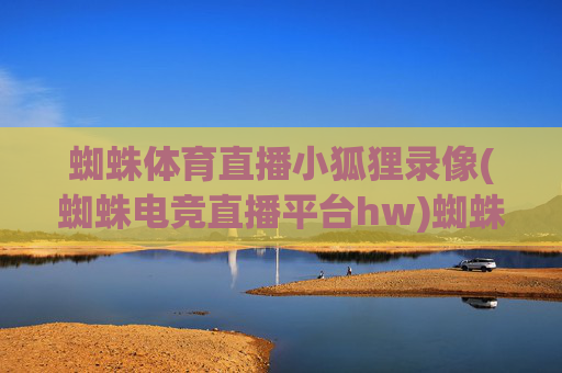 蜘蛛体育直播小狐狸录像(蜘蛛电竞直播平台hw)蜘蛛体育直播小狐狸录像(蜘蛛电竞直播平台hw)