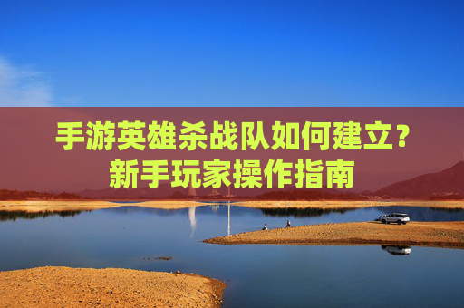 手游英雄杀战队如何建立?新手玩家操作指南