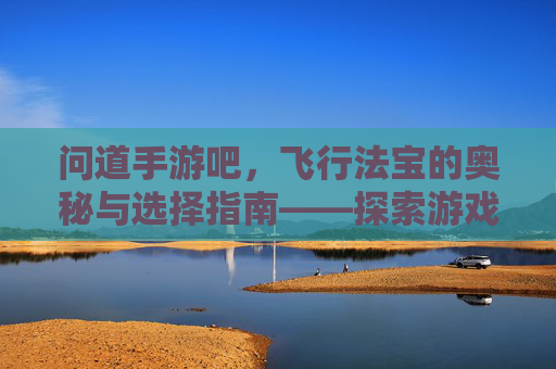 问道手游吧,飞行法宝的奥秘与选择指南——探索游戏世界中的空中捷径