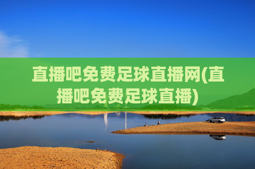 直播吧免费足球直播网(直播吧免费足球直播)