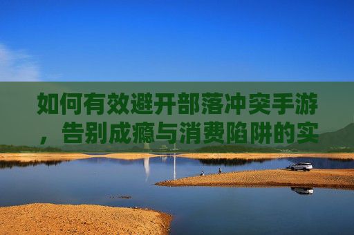 如何有效避开部落冲突手游，告别成瘾与消费陷阱的实用指南，如何有效避开部落冲突手游，告别成瘾与消费陷阱的实用指南