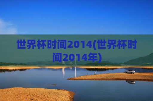 世界杯时间2014(世界杯时间2014年)