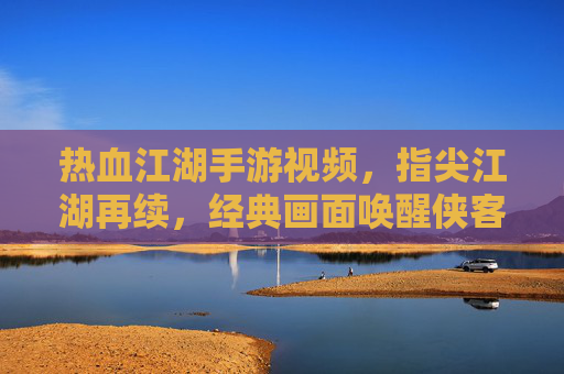 热血江湖手游视频，指尖江湖再续，经典画面唤醒侠客梦，热血江湖手游视频，指尖江湖再续，经典画面唤醒侠客梦