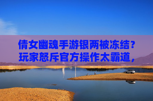 倩女幽魂手游银两被冻结？玩家怒斥官方操作太霸道，官方回应引热议