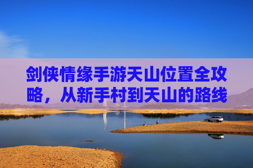 剑侠情缘手游天山位置全攻略，从新手村到天山的路线与区域解析，剑侠情缘手游天山位置全攻略，从新手村到天山的路线与区域解析