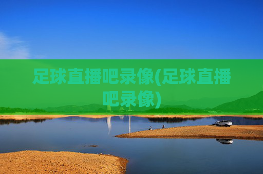 足球直播吧录像(足球直播吧录像)