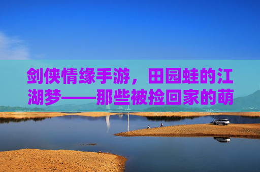 剑侠情缘手游，田园蛙的江湖梦——那些被捡回家的萌趣伙伴，剑侠情缘手游，田园蛙的江湖梦——被捡回家的萌趣伙伴