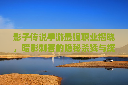 影子传说手游最强职业揭晓，暗影刺客的隐秘杀戮与统治级玩法解析