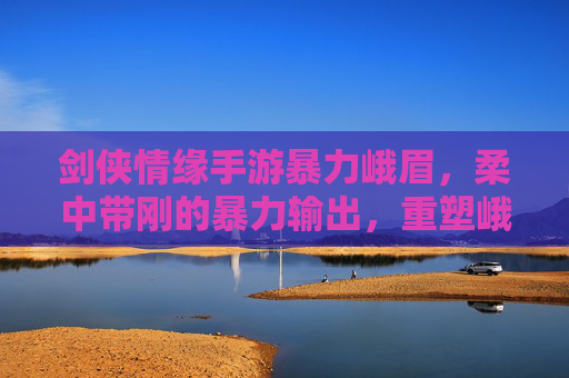 剑侠情缘手游暴力峨眉,柔中带刚的暴力输出,重塑峨眉新玩法,剑侠情缘手游暴力峨眉,柔中带刚的暴力输出,重塑峨眉新玩法