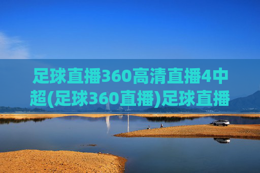 足球直播360高清直播4中超(足球360直播)足球直播360，高清直播中超赛事