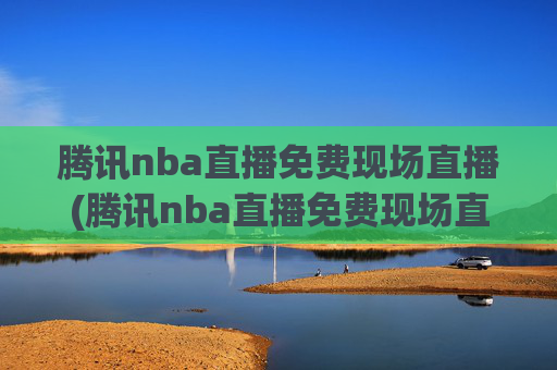 腾讯nba直播免费现场直播(腾讯nba直播免费现场直播在线观看)