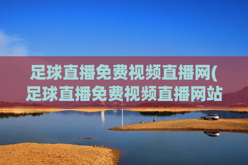足球直播免费视频直播网(足球直播免费视频直播网站)