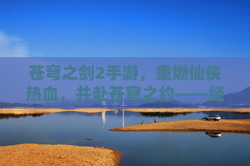 苍穹之剑2手游，重燃仙侠热血，共赴苍穹之约——经典续作焕新，带你再入仙侠世界，苍穹之剑2手游，经典续作焕新，重燃仙侠热血，共赴苍穹之约